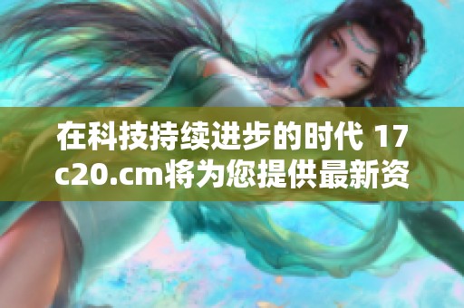 在科技持续进步的时代 17c20.cm将为您提供最新资讯和深度解读