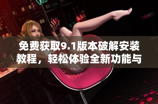 免费获取9.1版本破解安装教程，轻松体验全新功能与服务