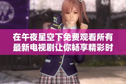 在午夜星空下免费观看所有最新电视剧让你畅享精彩时光