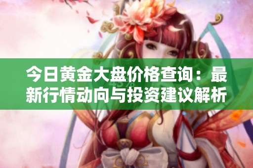 今日黄金大盘价格查询：最新行情动向与投资建议解析