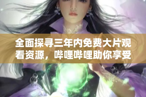 全面探寻三年内免费大片观看资源，哔哩哔哩助你享受影视盛宴
