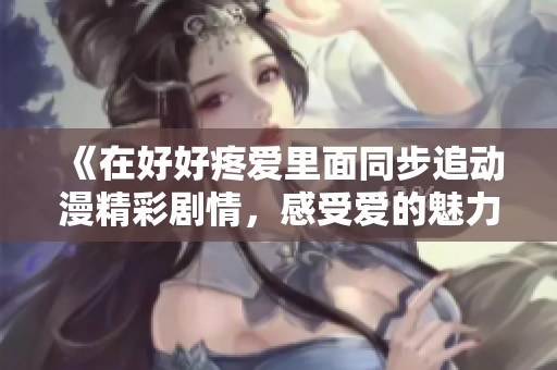 《在好好疼爱里面同步追动漫精彩剧情，感受爱的魅力与温暖》