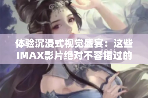 体验沉浸式视觉盛宴：这些IMAX影片绝对不容错过的精彩之作