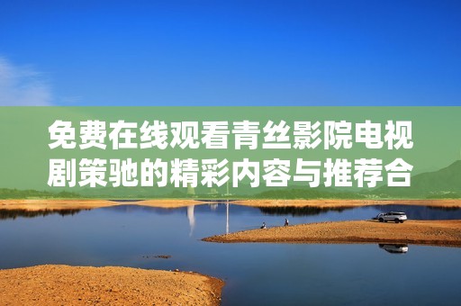 免费在线观看青丝影院电视剧策驰的精彩内容与推荐合集