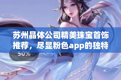 苏州晶体公司精美珠宝首饰推荐，尽显粉色app的独特魅力