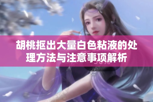 胡桃抠出大量白色粘液的处理方法与注意事项解析