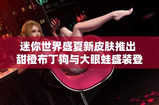 迷你世界盛夏新皮肤推出 甜橙布丁狗与大眼蛙盛装登场