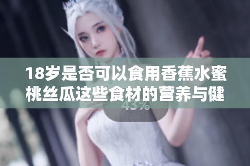 18岁是否可以食用香蕉水蜜桃丝瓜这些食材的营养与健康分析