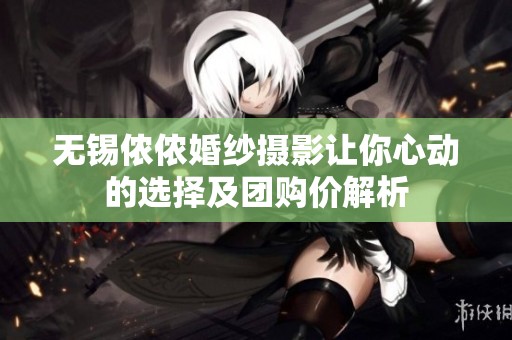 无锡侬侬婚纱摄影让你心动的选择及团购价解析
