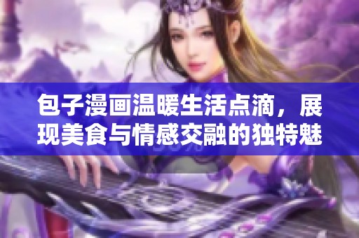 包子漫画温暖生活点滴，展现美食与情感交融的独特魅力