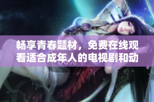 畅享青春题材，免费在线观看适合成年人的电视剧和动漫精彩内容