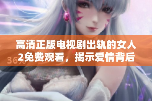 高清正版电视剧出轨的女人2免费观看，揭示爱情背后的复杂关系与选择