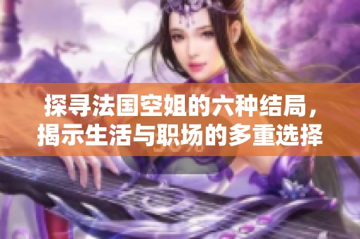 探寻法国空姐的六种结局，揭示生活与职场的多重选择与挑战