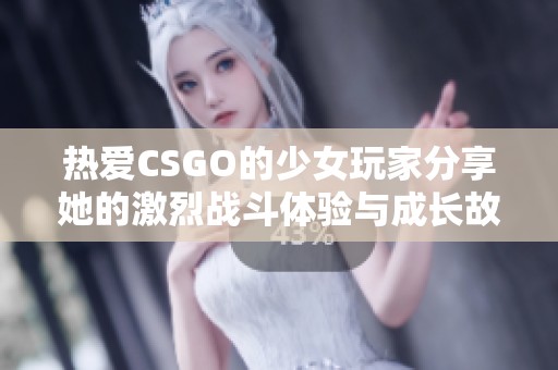 热爱CSGO的少女玩家分享她的激烈战斗体验与成长故事