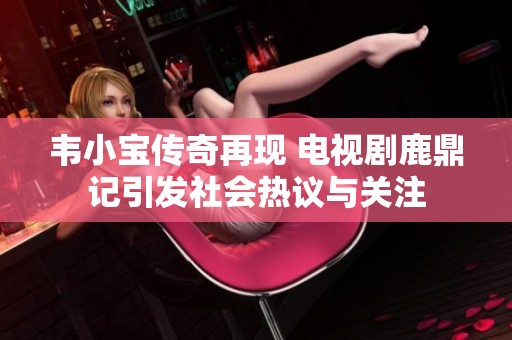 韦小宝传奇再现 电视剧鹿鼎记引发社会热议与关注