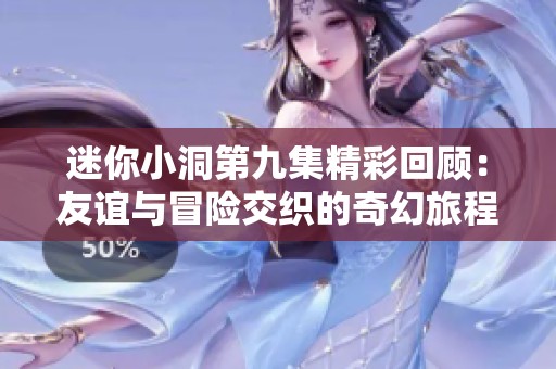 迷你小洞第九集精彩回顾：友谊与冒险交织的奇幻旅程