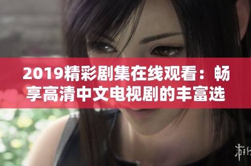 2019精彩剧集在线观看：畅享高清中文电视剧的丰富选择与魅力体验