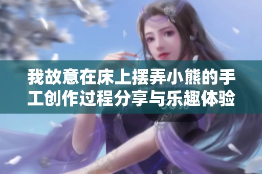 我故意在床上摆弄小熊的手工创作过程分享与乐趣体验