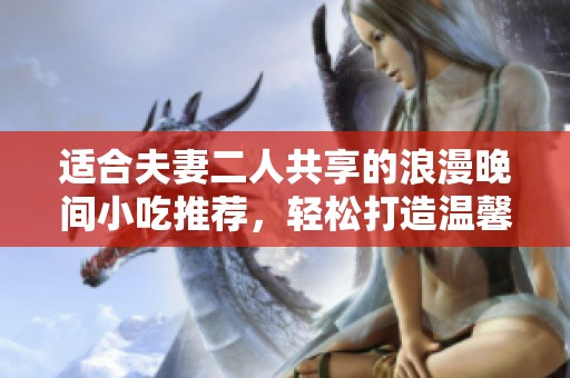 适合夫妻二人共享的浪漫晚间小吃推荐，轻松打造温馨美味时光