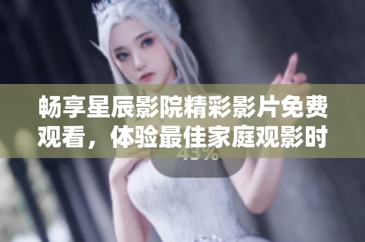 畅享星辰影院精彩影片免费观看，体验最佳家庭观影时光