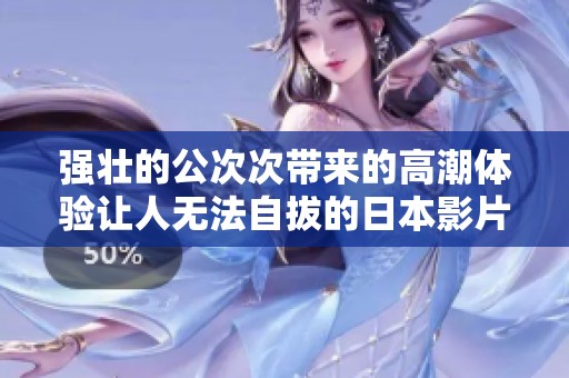 强壮的公次次带来的高潮体验让人无法自拔的日本影片