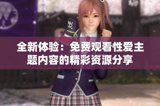 全新体验：免费观看性爱主题内容的精彩资源分享