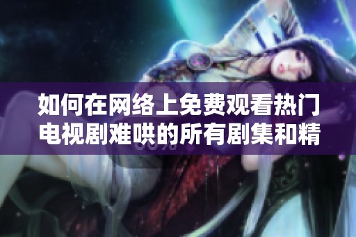 如何在网络上免费观看热门电视剧难哄的所有剧集和精彩片段