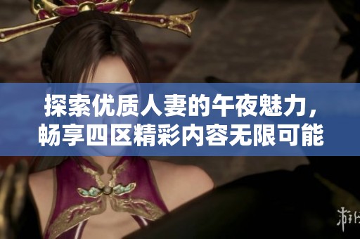 探索优质人妻的午夜魅力，畅享四区精彩内容无限可能