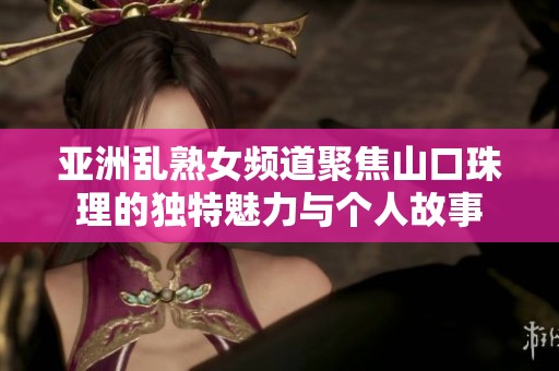亚洲乱熟女频道聚焦山口珠理的独特魅力与个人故事