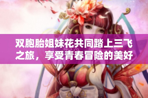 双胞胎姐妹花共同踏上三飞之旅，享受青春冒险的美好时刻