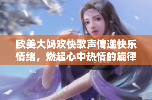 欧美大妈欢快歌声传递快乐情绪，燃起心中热情的旋律