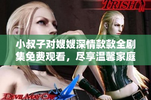 小叔子对嫂嫂深情款款全剧集免费观看，尽享温馨家庭故事