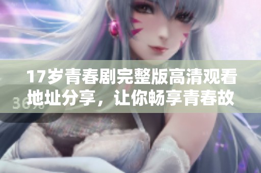 17岁青春剧完整版高清观看地址分享，让你畅享青春故事的精彩瞬间