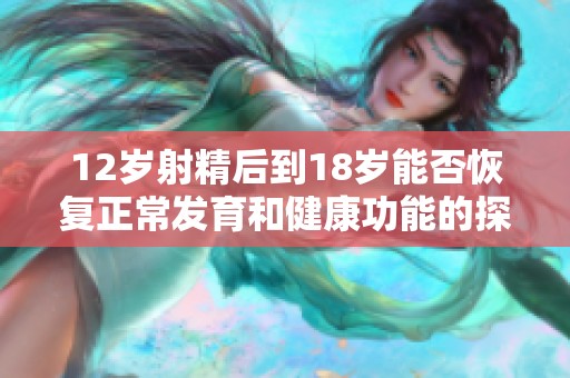 12岁射精后到18岁能否恢复正常发育和健康功能的探讨