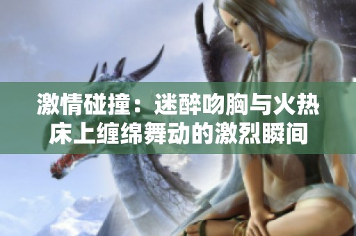 激情碰撞：迷醉吻胸与火热床上缠绵舞动的激烈瞬间