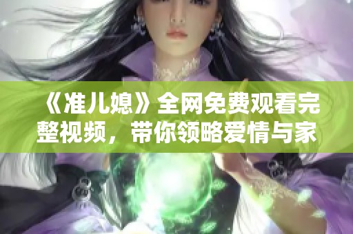 《准儿媳》全网免费观看完整视频，带你领略爱情与家庭的故事