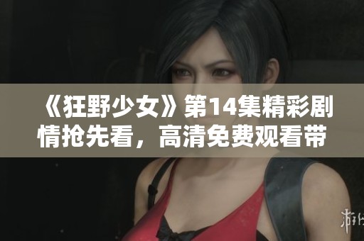 《狂野少女》第14集精彩剧情抢先看，高清免费观看带你感受青春风暴