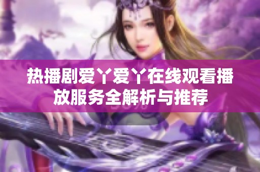热播剧爱丫爱丫在线观看播放服务全解析与推荐