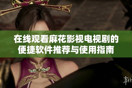 在线观看麻花影视电视剧的便捷软件推荐与使用指南