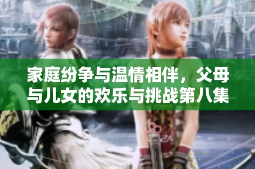 家庭纷争与温情相伴，父母与儿女的欢乐与挑战第八集精彩回顾