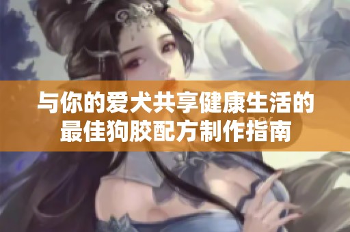 与你的爱犬共享健康生活的最佳狗胶配方制作指南