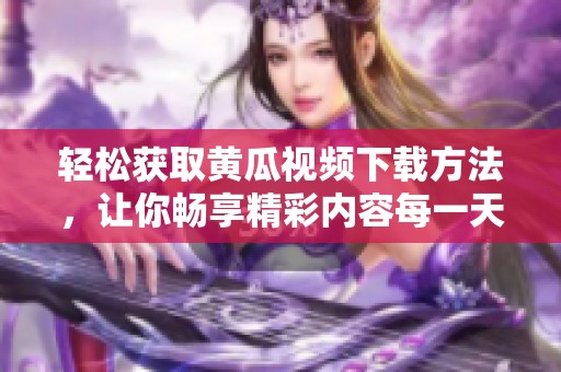 轻松获取黄瓜视频下载方法，让你畅享精彩内容每一天