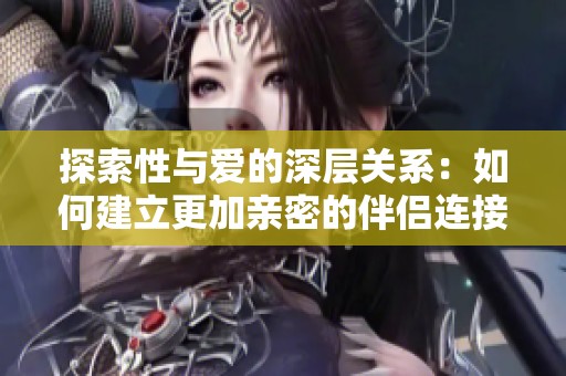 探索性与爱的深层关系：如何建立更加亲密的伴侣连接