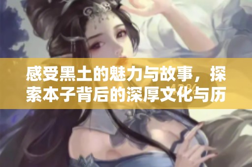 感受黑土的魅力与故事，探索本子背后的深厚文化与历史意义