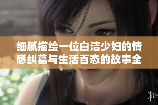 细腻描绘一位白洁少妇的情感纠葛与生活百态的故事全景阅读体验
