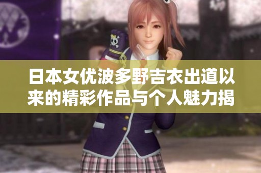 日本女优波多野吉衣出道以来的精彩作品与个人魅力揭秘