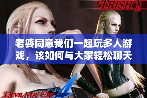 老婆同意我们一起玩多人游戏，该如何与大家轻松聊天呢