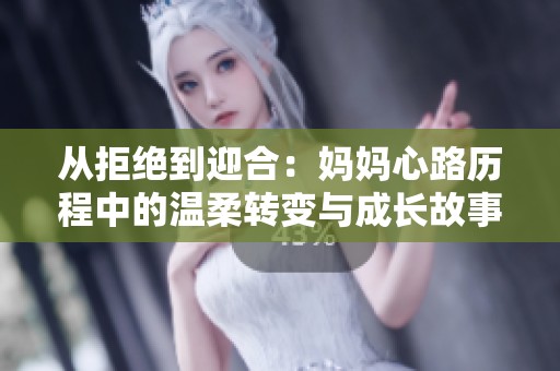 从拒绝到迎合：妈妈心路历程中的温柔转变与成长故事