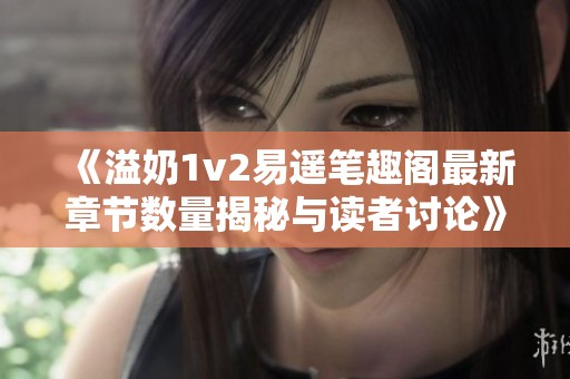 《溢奶1v2易遥笔趣阁最新章节数量揭秘与读者讨论》