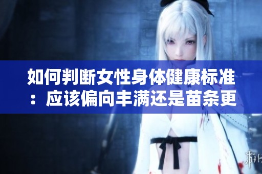 如何判断女性身体健康标准：应该偏向丰满还是苗条更好呢